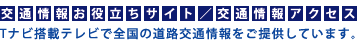 交通情報お役立ちサイト/交通情報アクセス「Tナビ搭載テレビで全国の道路交通情報をご提供しています。」